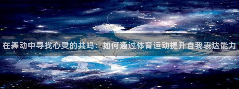 在舞动中寻找心灵的共鸣：如何通过体育运动提升自我表达能力