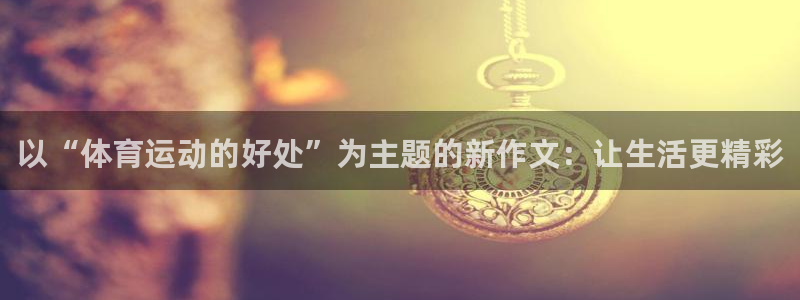 以“体育运动的好处”为主题的新作文：让生活更精彩